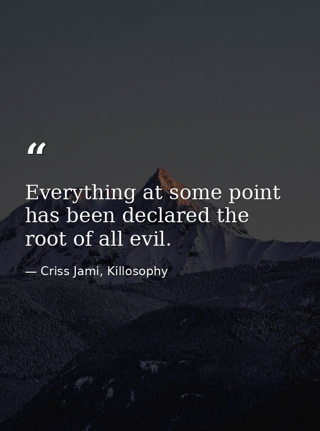 Everything at some point has been declared the root of all evil. — Criss Jami, Killosophy