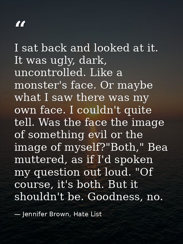 I sat back and looked at it. It was ugly, dark, uncontrolled. Like a monster's face. Or maybe what I saw there was my ow — Jennifer Brown, Hate List