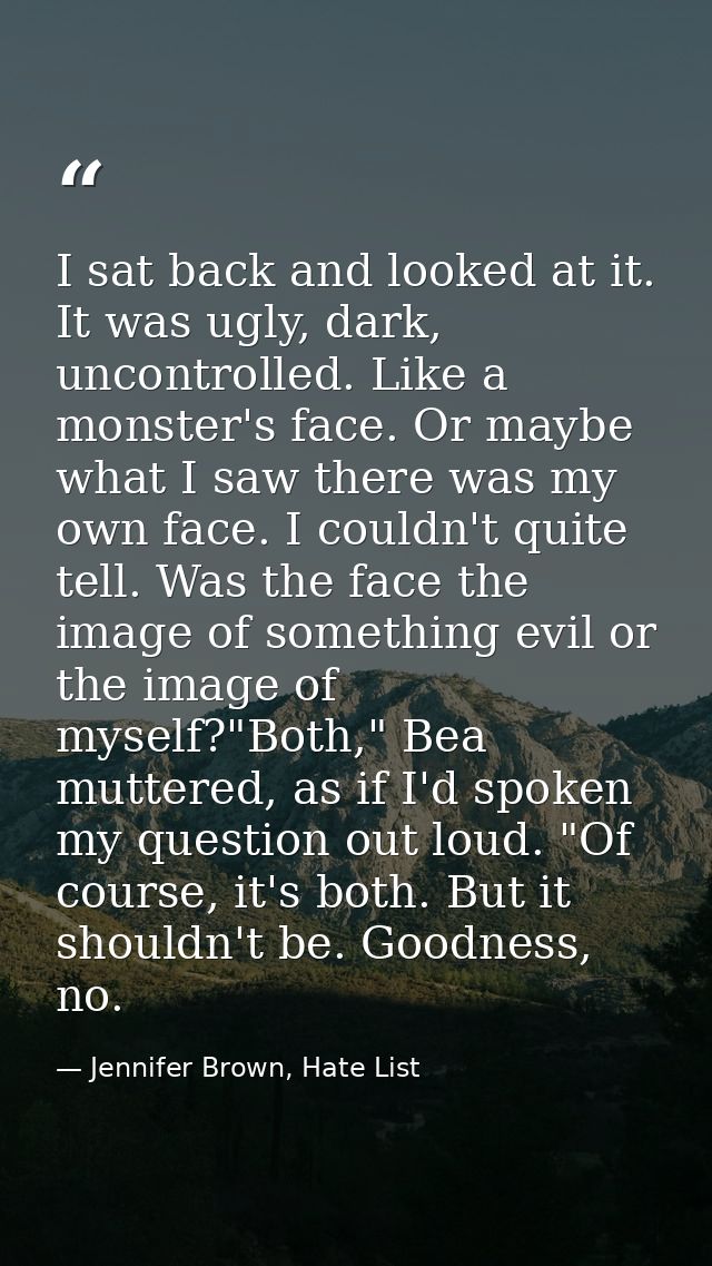 I sat back and looked at it. It was ugly, dark, uncontrolled. Like a monster's face. Or maybe what I saw there was my ow — Jennifer Brown, Hate List