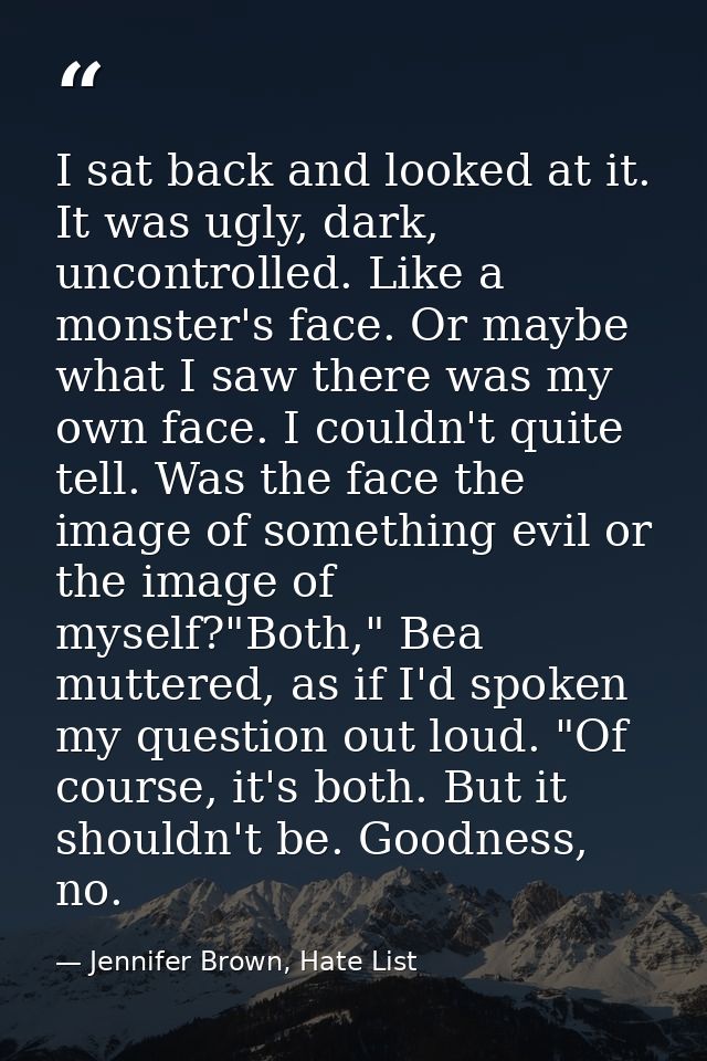 I sat back and looked at it. It was ugly, dark, uncontrolled. Like a monster's face. Or maybe what I saw there was my ow — Jennifer Brown, Hate List