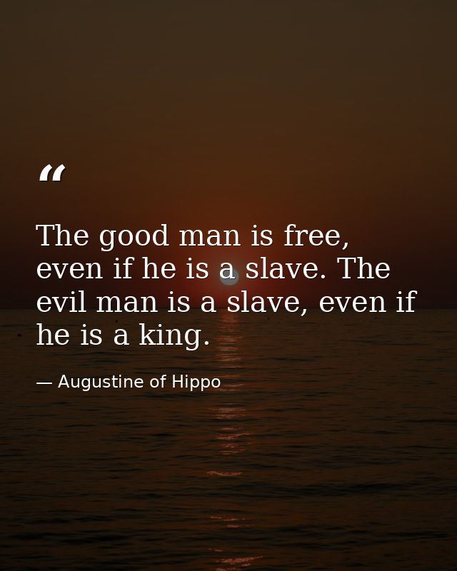 The good man is free, even if he is a slave. The evil man is a slave, even if he is a king. — Augustine of Hippo