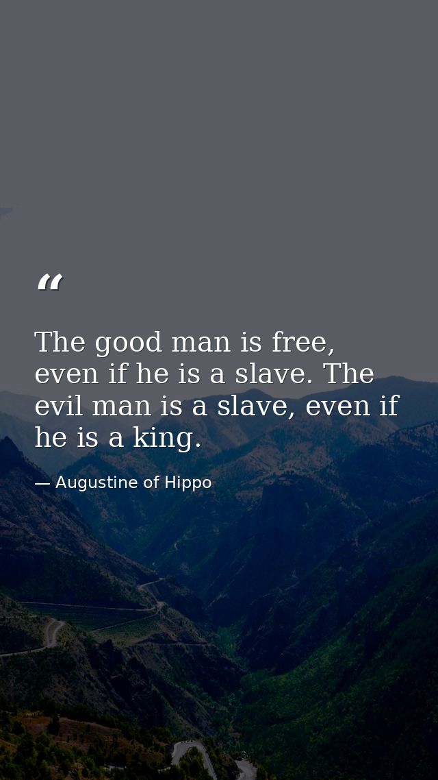 The good man is free, even if he is a slave. The evil man is a slave, even if he is a king. — Augustine of Hippo