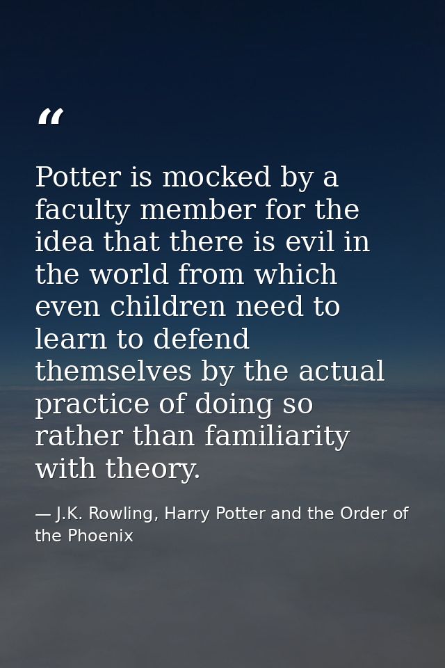 Potter is mocked by a faculty member for the idea that there is evil in the world from which even children need to learn — J.K. Rowling, Harry Potter and the Order of the Phoenix