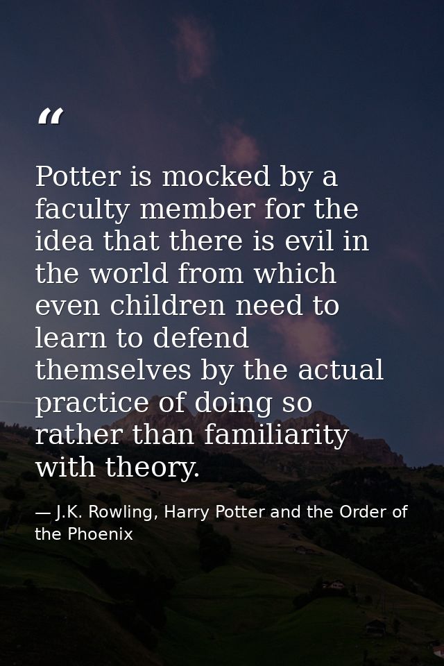 Potter is mocked by a faculty member for the idea that there is evil in the world from which even children need to learn — J.K. Rowling, Harry Potter and the Order of the Phoenix