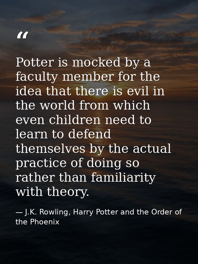 Potter is mocked by a faculty member for the idea that there is evil in the world from which even children need to learn — J.K. Rowling, Harry Potter and the Order of the Phoenix