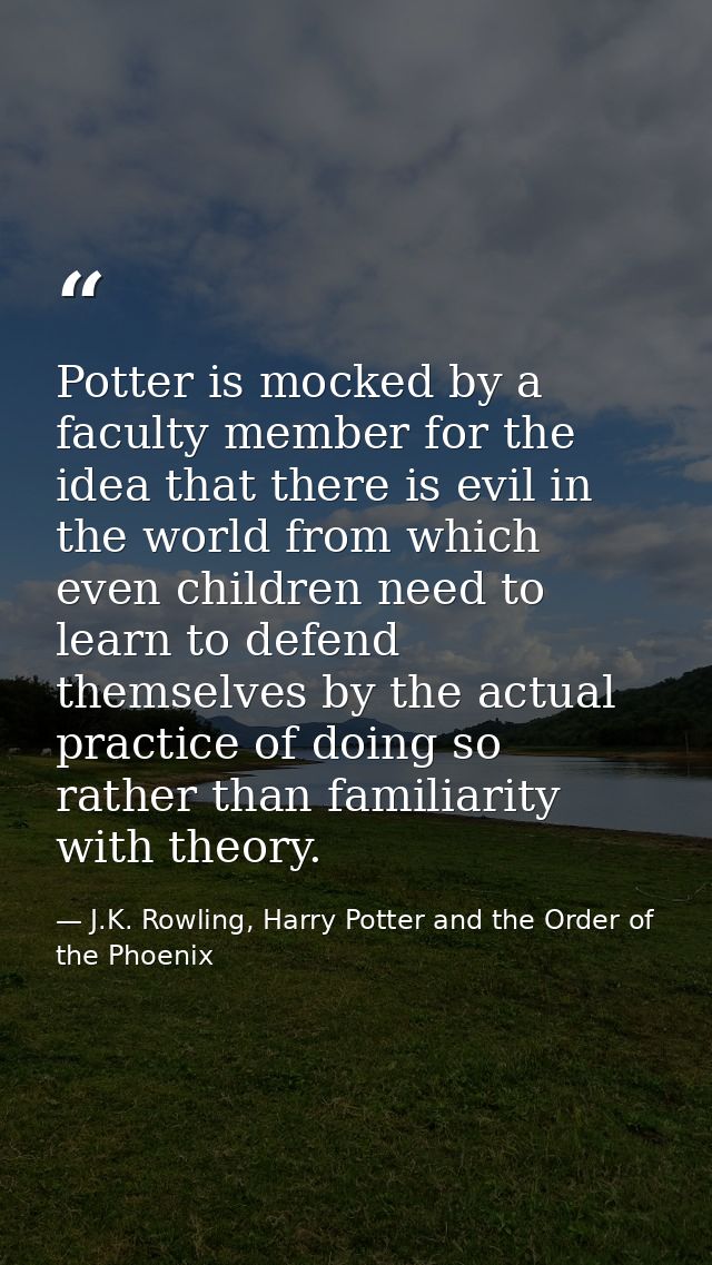 Potter is mocked by a faculty member for the idea that there is evil in the world from which even children need to learn — J.K. Rowling, Harry Potter and the Order of the Phoenix