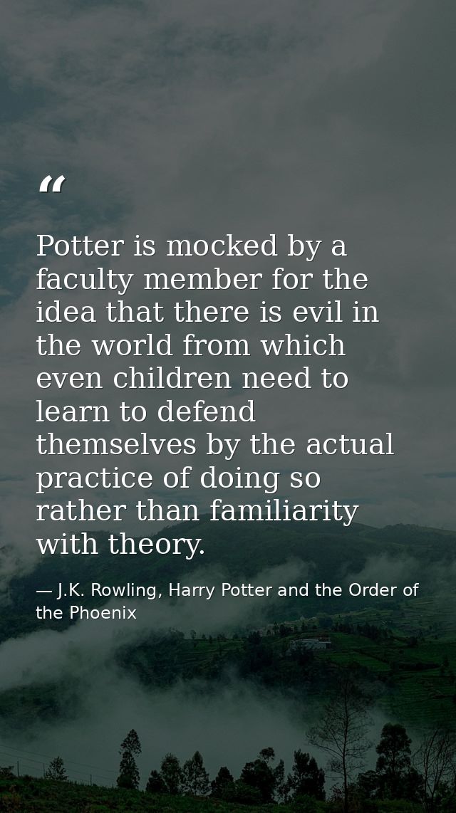 Potter is mocked by a faculty member for the idea that there is evil in the world from which even children need to learn — J.K. Rowling, Harry Potter and the Order of the Phoenix