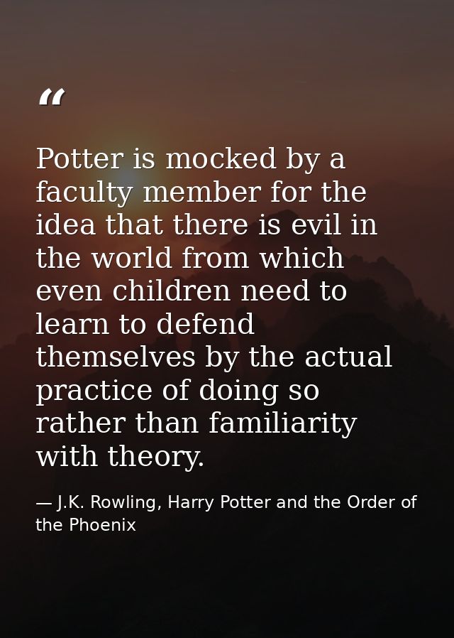 Potter is mocked by a faculty member for the idea that there is evil in the world from which even children need to learn — J.K. Rowling, Harry Potter and the Order of the Phoenix