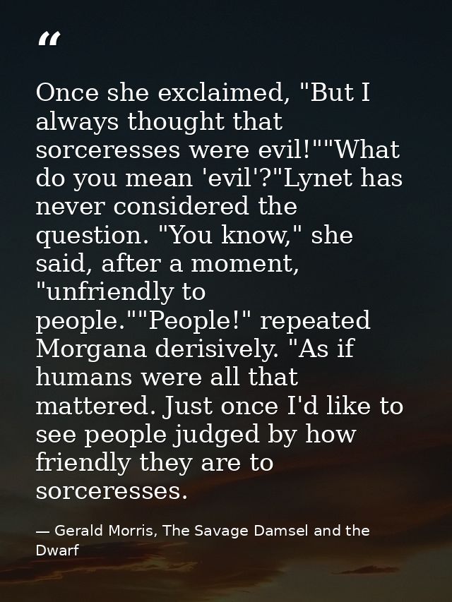 Once she exclaimed, "But I always thought that sorceresses were evil!""What do you mean 'evil'?"Lynet has never consider — Gerald Morris, The Savage Damsel and the Dwarf