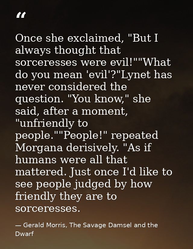 Once she exclaimed, "But I always thought that sorceresses were evil!""What do you mean 'evil'?"Lynet has never consider — Gerald Morris, The Savage Damsel and the Dwarf