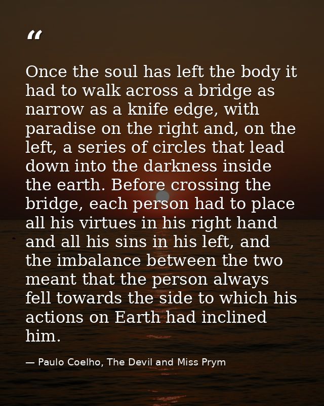 Once the soul has left the body it had to walk across a bridge as narrow as a knife edge, with paradise on the right and — Paulo Coelho, The Devil and Miss Prym