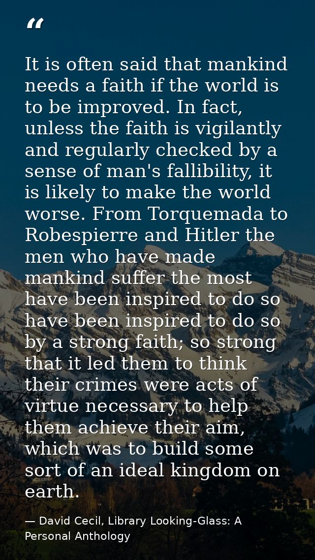 It is often said that mankind needs a faith if the world is to be improved. In fact, unless the faith is vigilantly and  — David Cecil, Library Looking-Glass: A Personal Anthology