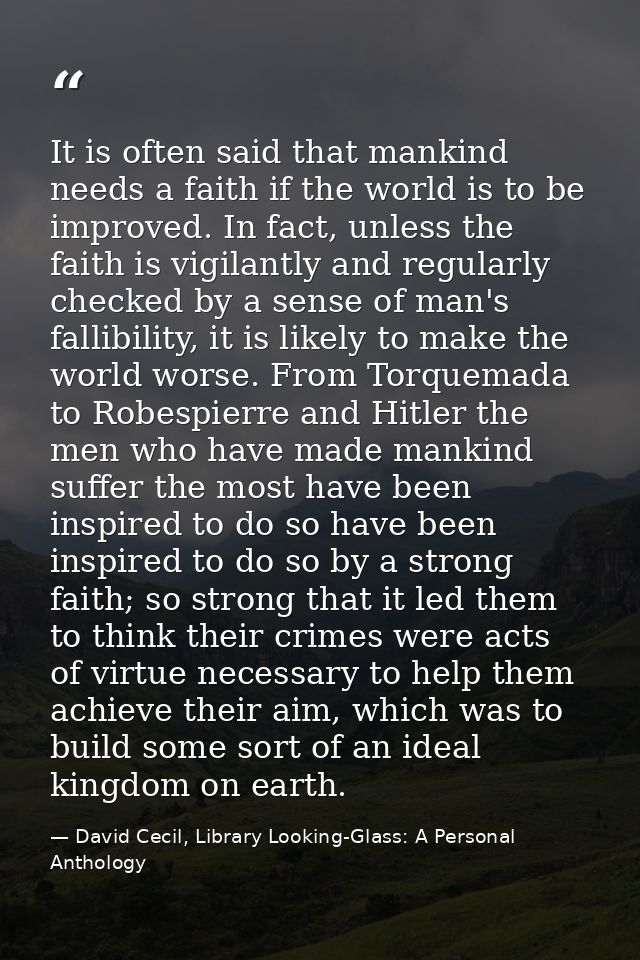 It is often said that mankind needs a faith if the world is to be improved. In fact, unless the faith is vigilantly and  — David Cecil, Library Looking-Glass: A Personal Anthology