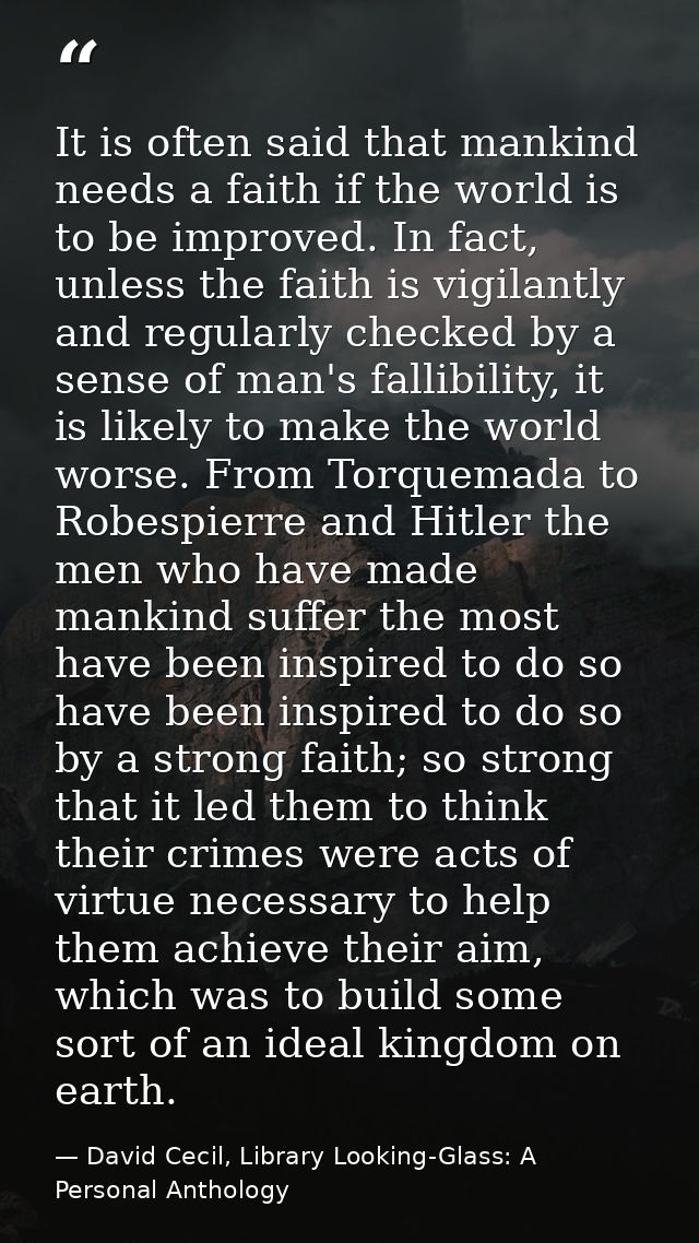 It is often said that mankind needs a faith if the world is to be improved. In fact, unless the faith is vigilantly and  — David Cecil, Library Looking-Glass: A Personal Anthology
