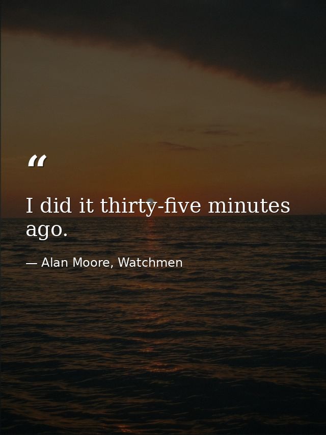 I did it thirty-five minutes ago. — Alan Moore, Watchmen