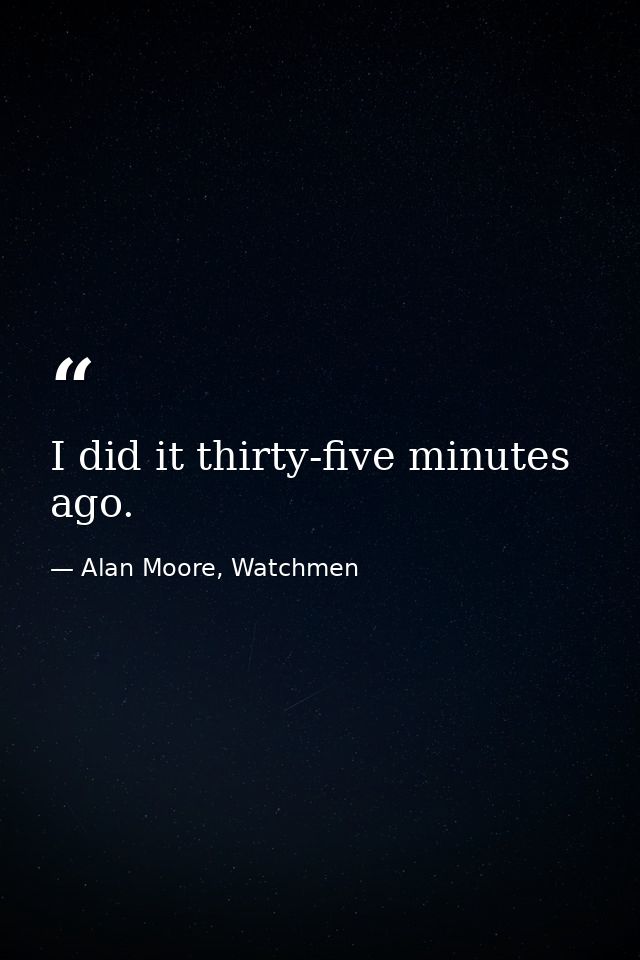 I did it thirty-five minutes ago. — Alan Moore, Watchmen