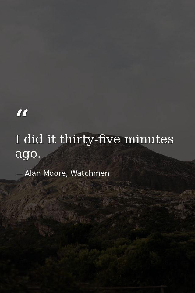 I did it thirty-five minutes ago. — Alan Moore, Watchmen
