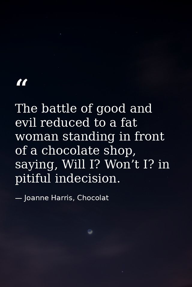 The battle of good and evil reduced to a fat woman standing in front of a chocolate shop, saying, Will I? Won’t I? in pi — Joanne Harris, Chocolat