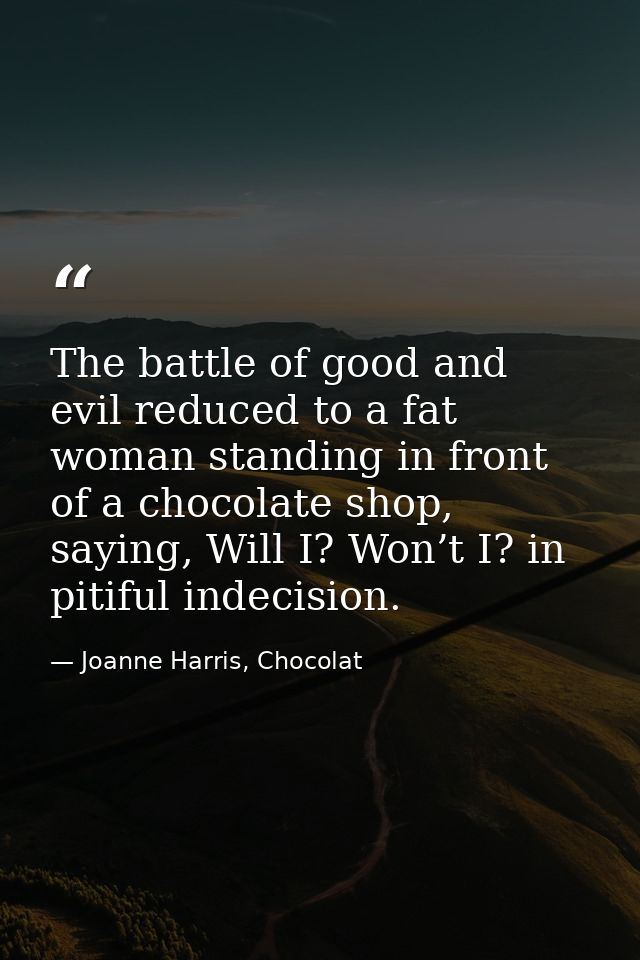 The battle of good and evil reduced to a fat woman standing in front of a chocolate shop, saying, Will I? Won’t I? in pi — Joanne Harris, Chocolat