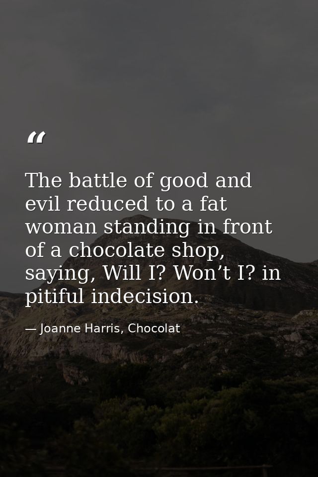 The battle of good and evil reduced to a fat woman standing in front of a chocolate shop, saying, Will I? Won’t I? in pi — Joanne Harris, Chocolat
