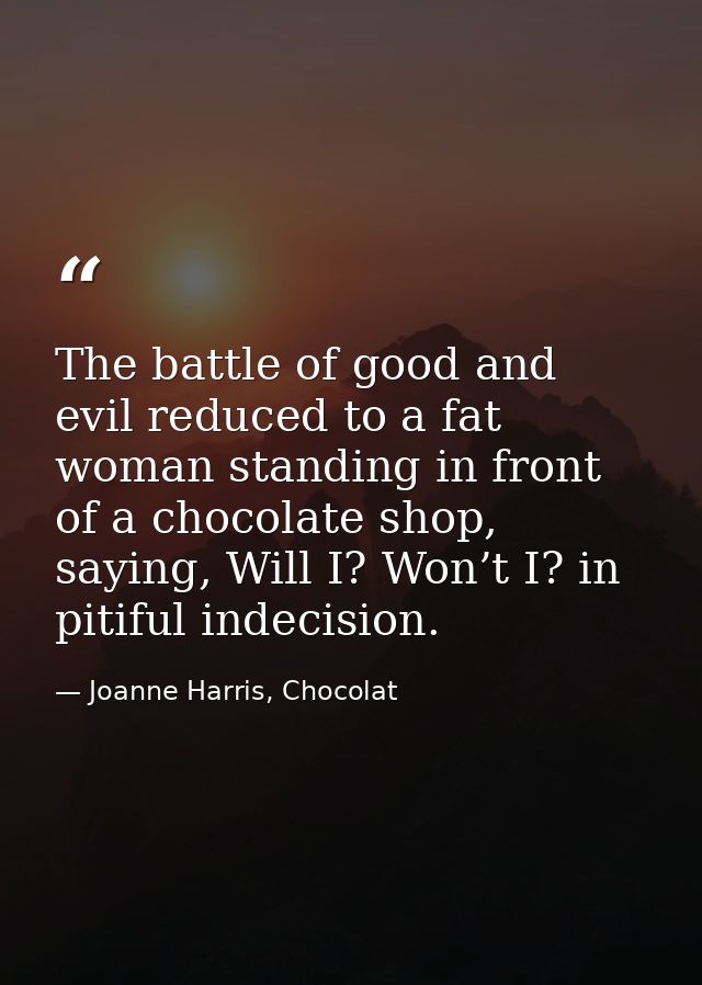 The battle of good and evil reduced to a fat woman standing in front of a chocolate shop, saying, Will I? Won’t I? in pi — Joanne Harris, Chocolat