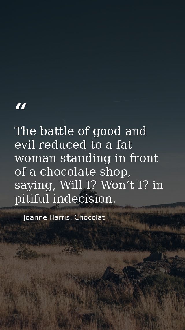The battle of good and evil reduced to a fat woman standing in front of a chocolate shop, saying, Will I? Won’t I? in pi — Joanne Harris, Chocolat