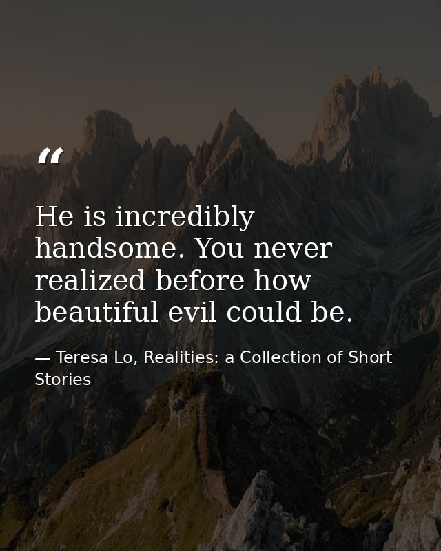He is incredibly handsome. You never realized before how beautiful evil could be. — Teresa Lo, Realities: a Collection of Short Stories