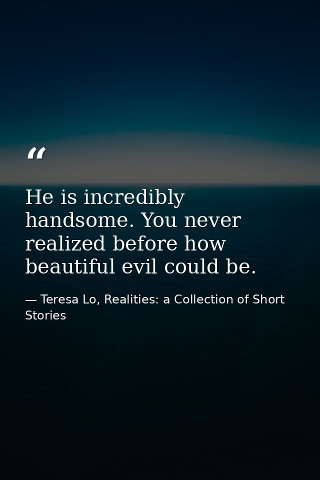 He is incredibly handsome. You never realized before how beautiful evil could be. — Teresa Lo, Realities: a Collection of Short Stories
