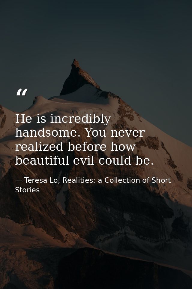 He is incredibly handsome. You never realized before how beautiful evil could be. — Teresa Lo, Realities: a Collection of Short Stories