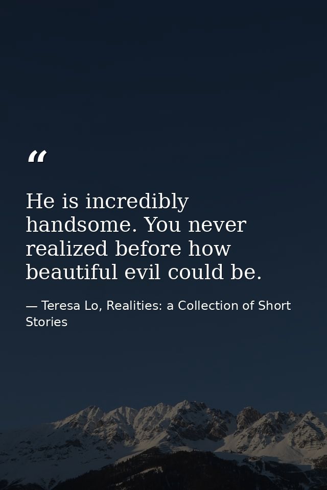 He is incredibly handsome. You never realized before how beautiful evil could be. — Teresa Lo, Realities: a Collection of Short Stories