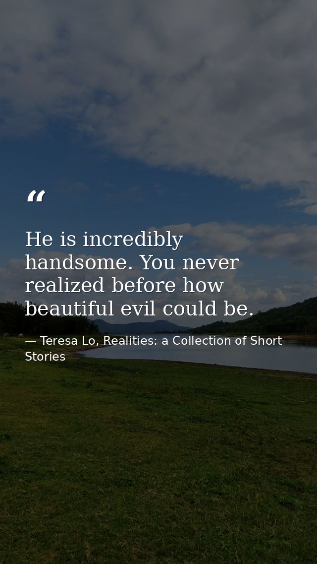 He is incredibly handsome. You never realized before how beautiful evil could be. — Teresa Lo, Realities: a Collection of Short Stories