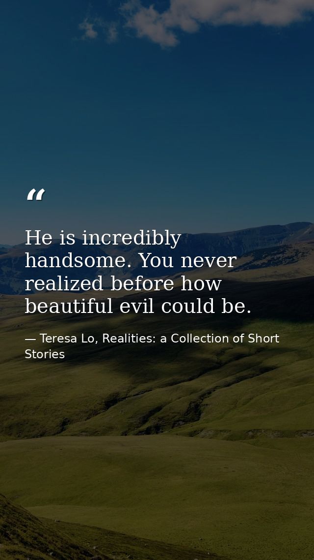 He is incredibly handsome. You never realized before how beautiful evil could be. — Teresa Lo, Realities: a Collection of Short Stories