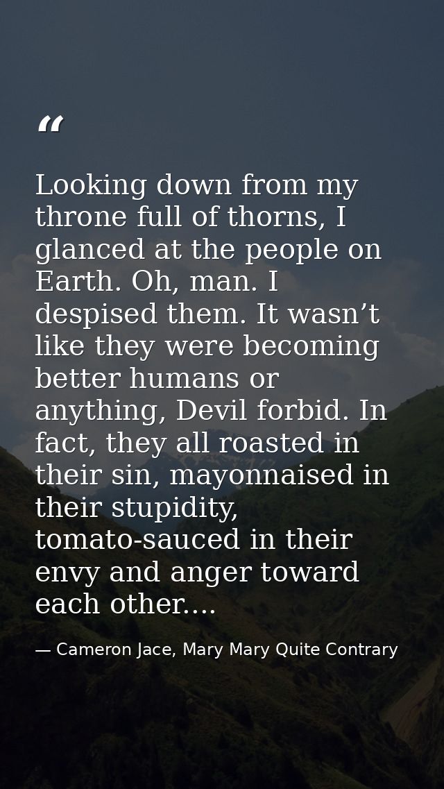 Looking down from my throne full of thorns, I glanced at the people on Earth. Oh, man. I despised them. It wasn’t like t — Cameron Jace, Mary Mary Quite Contrary