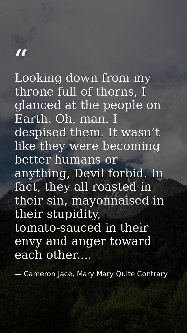 Looking down from my throne full of thorns, I glanced at the people on Earth. Oh, man. I despised them. It wasn’t like t — Cameron Jace, Mary Mary Quite Contrary