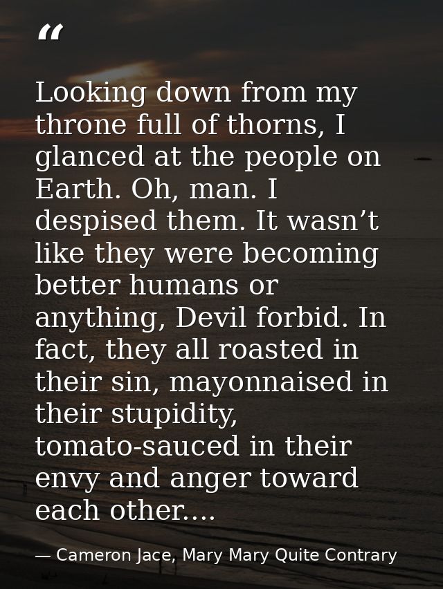 Looking down from my throne full of thorns, I glanced at the people on Earth. Oh, man. I despised them. It wasn’t like t — Cameron Jace, Mary Mary Quite Contrary