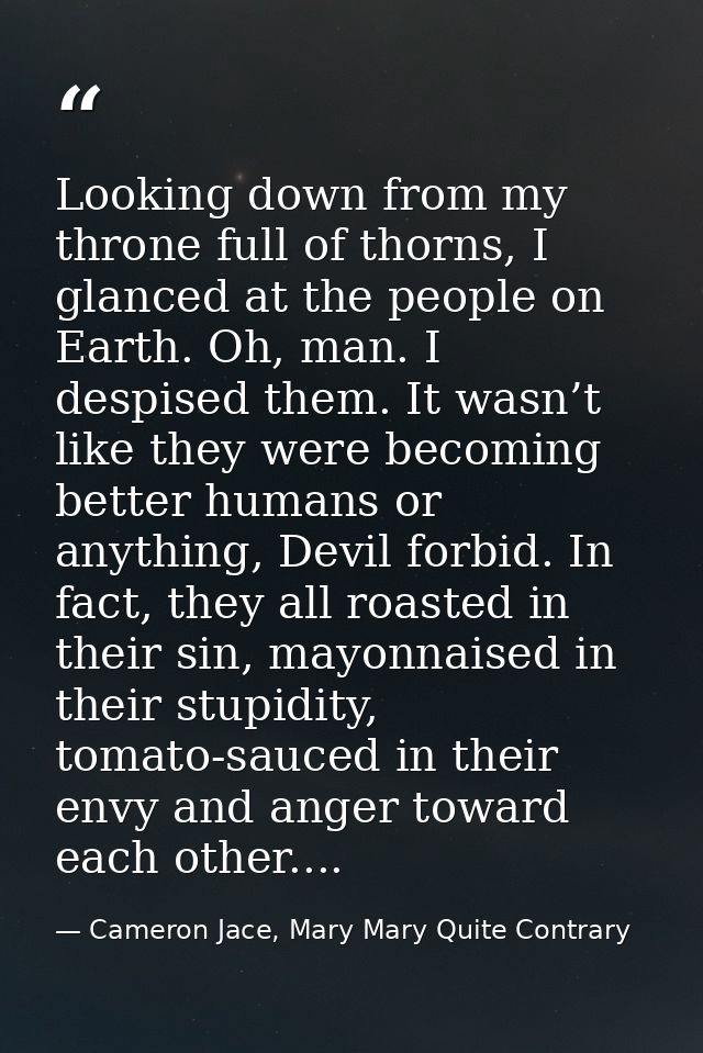 Looking down from my throne full of thorns, I glanced at the people on Earth. Oh, man. I despised them. It wasn’t like t — Cameron Jace, Mary Mary Quite Contrary