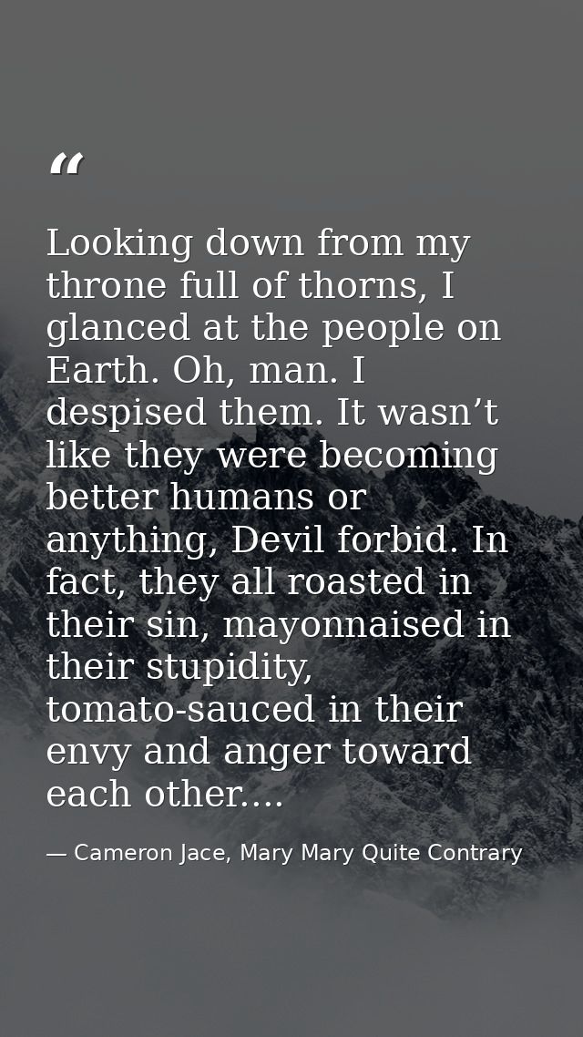 Looking down from my throne full of thorns, I glanced at the people on Earth. Oh, man. I despised them. It wasn’t like t — Cameron Jace, Mary Mary Quite Contrary