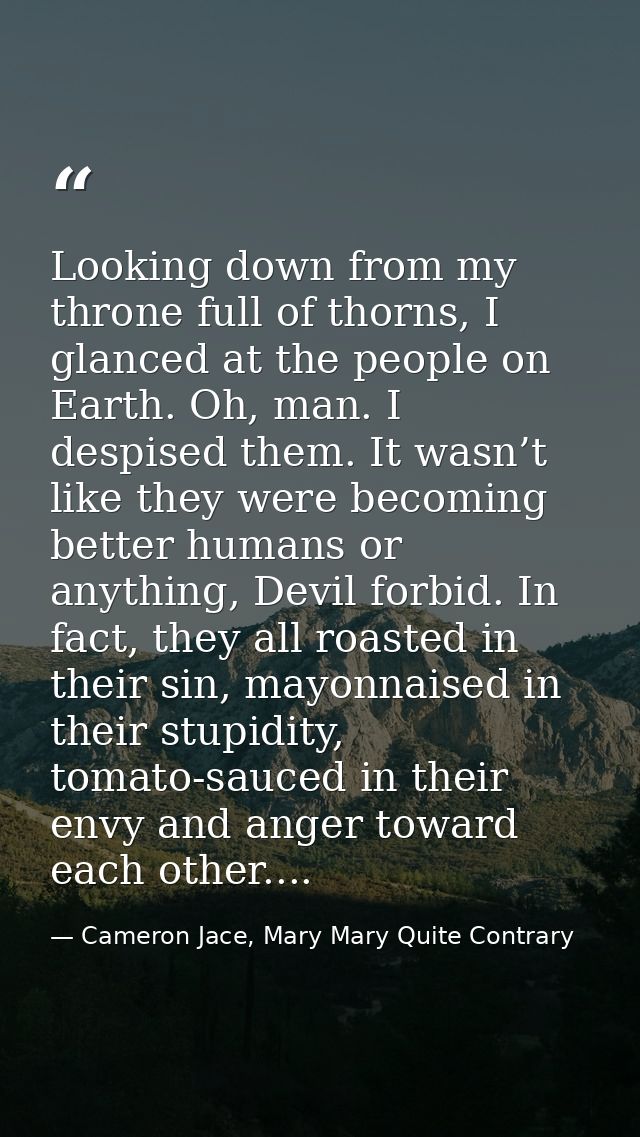 Looking down from my throne full of thorns, I glanced at the people on Earth. Oh, man. I despised them. It wasn’t like t — Cameron Jace, Mary Mary Quite Contrary