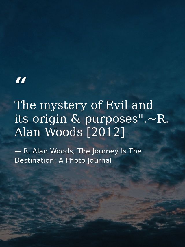 The mystery of Evil and its origin & purposes".~R. Alan Woods [2012] — R. Alan Woods, The Journey Is The Destination: A Photo Journal
