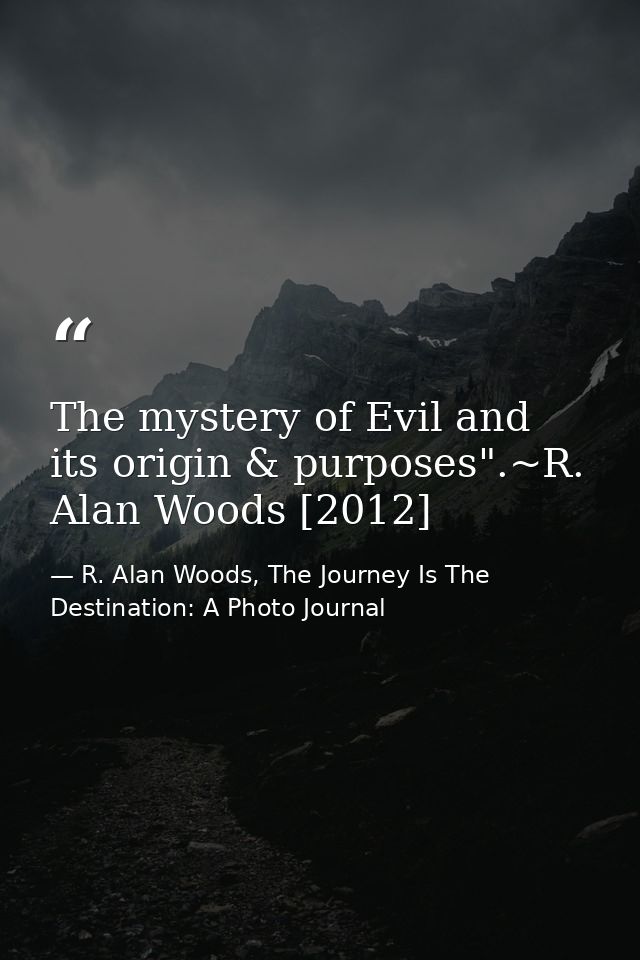 The mystery of Evil and its origin & purposes".~R. Alan Woods [2012] — R. Alan Woods, The Journey Is The Destination: A Photo Journal