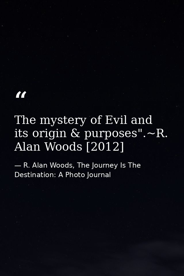 The mystery of Evil and its origin & purposes".~R. Alan Woods [2012] — R. Alan Woods, The Journey Is The Destination: A Photo Journal