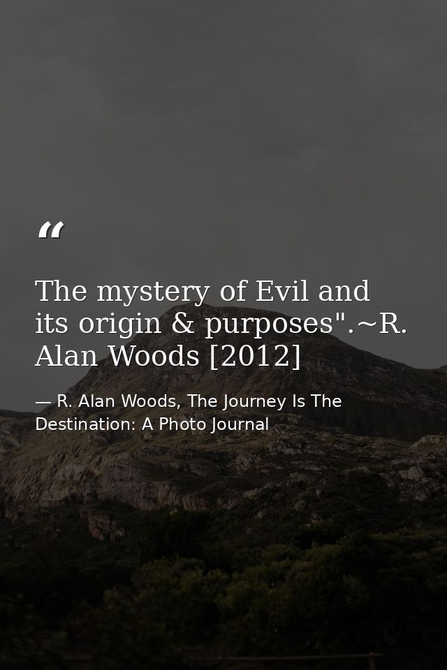 The mystery of Evil and its origin & purposes".~R. Alan Woods [2012] — R. Alan Woods, The Journey Is The Destination: A Photo Journal