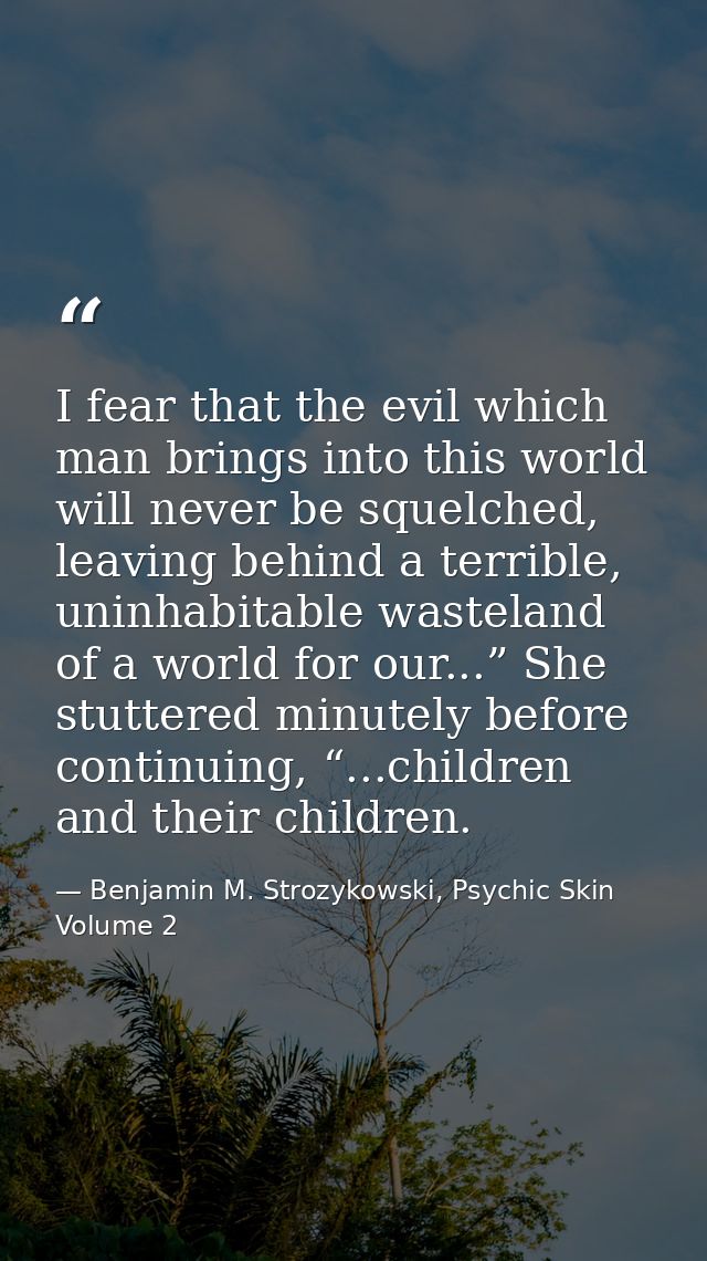 I fear that the evil which man brings into this world will never be squelched, leaving behind a terrible, uninhabitable  — Benjamin M. Strozykowski, Psychic Skin Volume 2