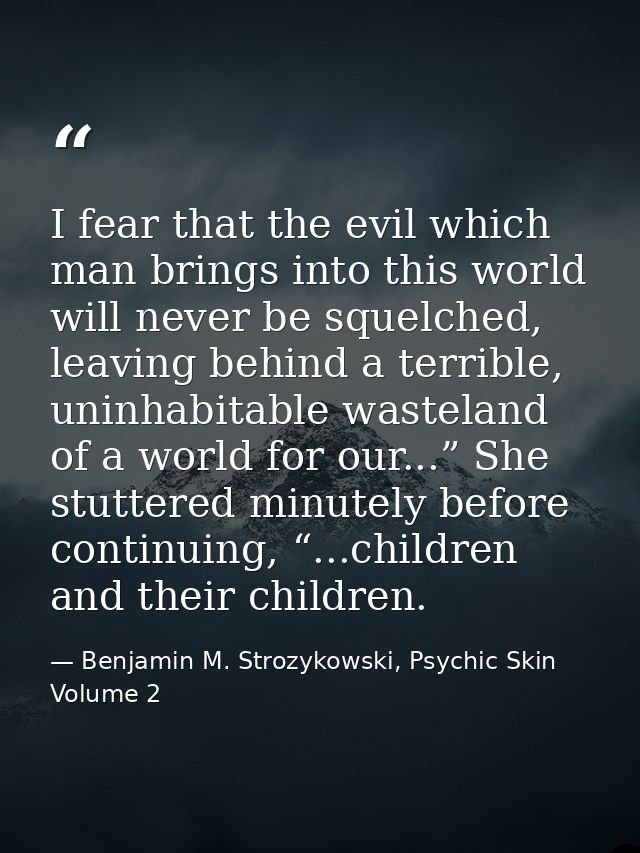 I fear that the evil which man brings into this world will never be squelched, leaving behind a terrible, uninhabitable  — Benjamin M. Strozykowski, Psychic Skin Volume 2