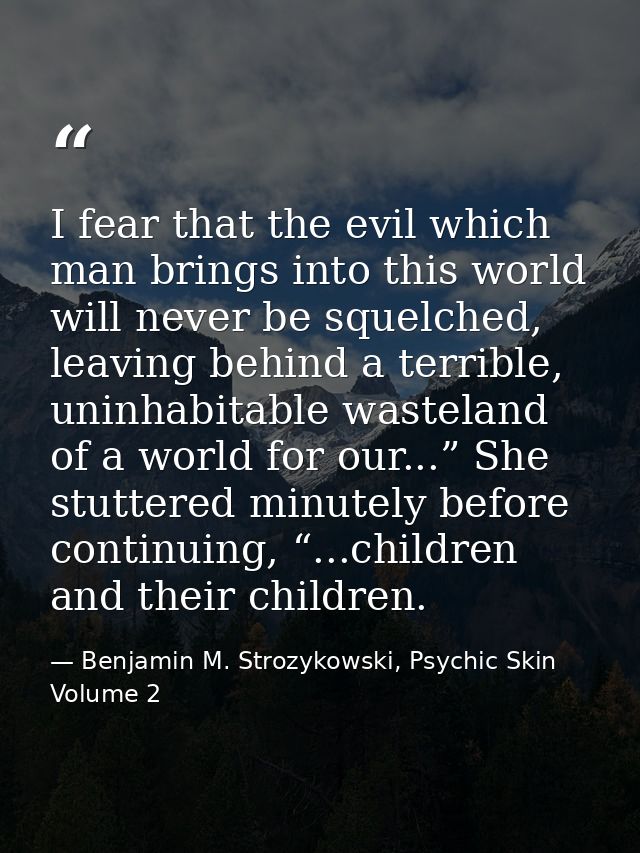 I fear that the evil which man brings into this world will never be squelched, leaving behind a terrible, uninhabitable  — Benjamin M. Strozykowski, Psychic Skin Volume 2