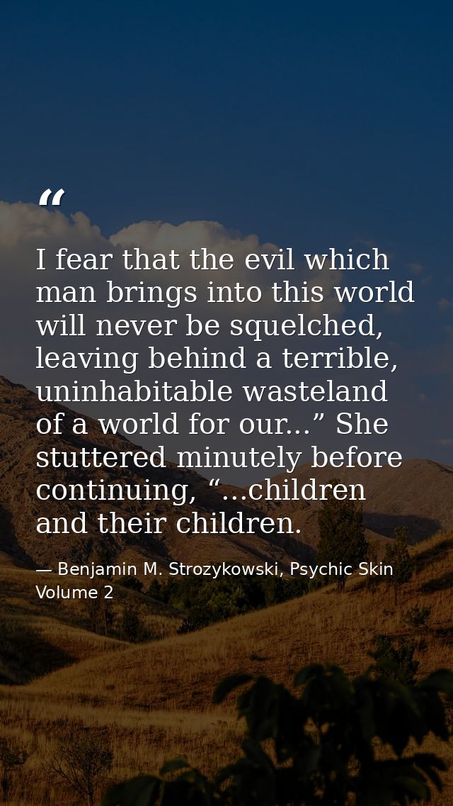 I fear that the evil which man brings into this world will never be squelched, leaving behind a terrible, uninhabitable  — Benjamin M. Strozykowski, Psychic Skin Volume 2