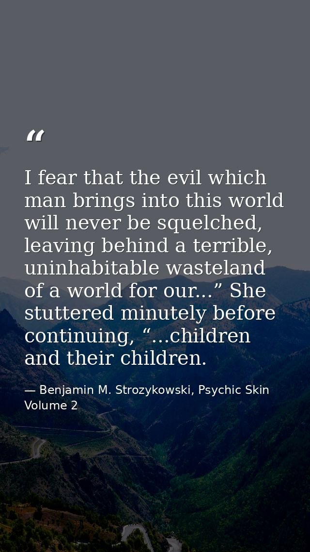 I fear that the evil which man brings into this world will never be squelched, leaving behind a terrible, uninhabitable  — Benjamin M. Strozykowski, Psychic Skin Volume 2