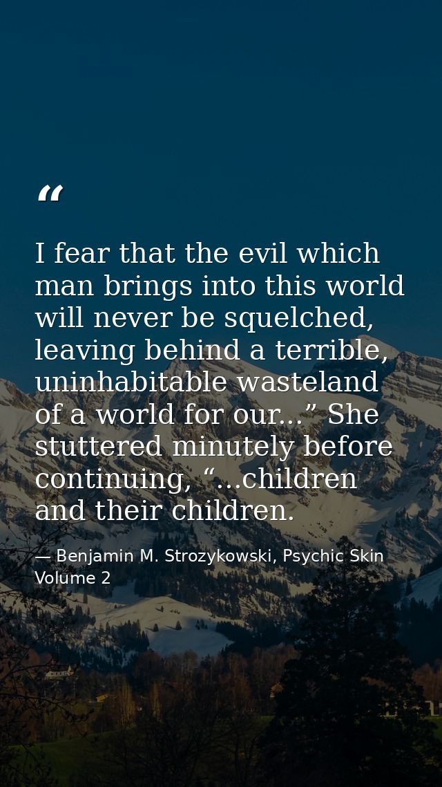 I fear that the evil which man brings into this world will never be squelched, leaving behind a terrible, uninhabitable  — Benjamin M. Strozykowski, Psychic Skin Volume 2