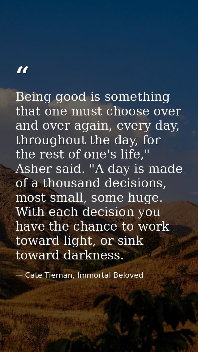Being good is something that one must choose over and over again, every day, throughout the day, for the rest of one's l — Cate Tiernan, Immortal Beloved