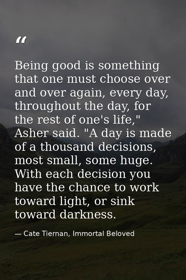 Being good is something that one must choose over and over again, every day, throughout the day, for the rest of one's l — Cate Tiernan, Immortal Beloved